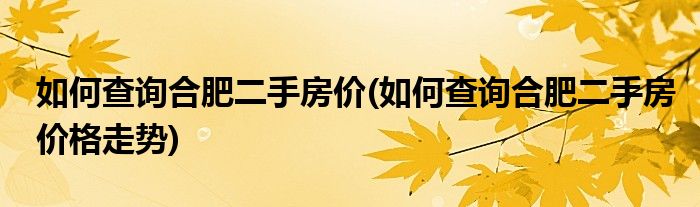 如何查詢合肥二手房?jī)r(jià)(如何查詢合肥二手房?jī)r(jià)格走勢(shì))