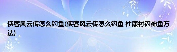 俠客風(fēng)云傳怎么釣魚(俠客風(fēng)云傳怎么釣魚 杜康村釣神魚方法)