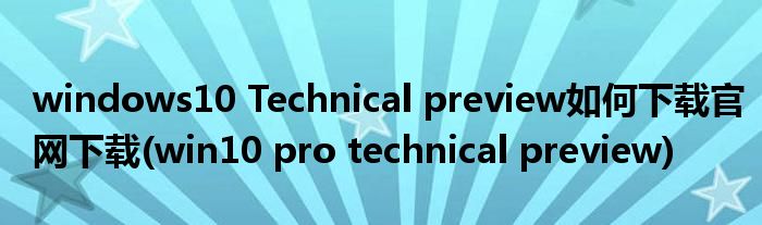 windows10 Technical preview如何下載官網(wǎng)下載(win10 pro technical preview)