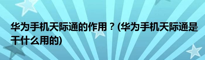 華為手機天際通的作用？(華為手機天際通是干什么用的)