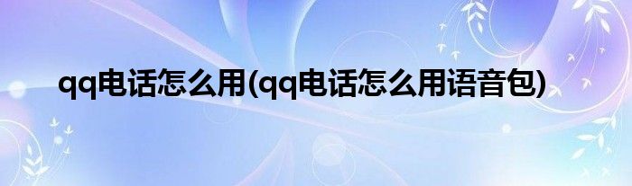 qq電話怎么用(qq電話怎么用語音包)