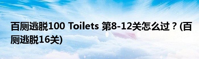 百廁逃脫100 Toilets 第8-12關怎么過？(百廁逃脫16關)