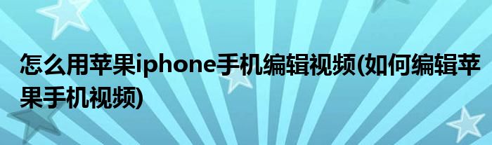 怎么用蘋果iphone手機編輯視頻(如何編輯蘋果手機視頻)