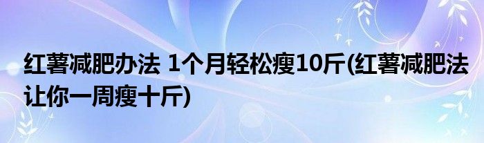 紅薯減肥辦法 1個(gè)月輕松瘦10斤(紅薯減肥法讓你一周瘦十斤)