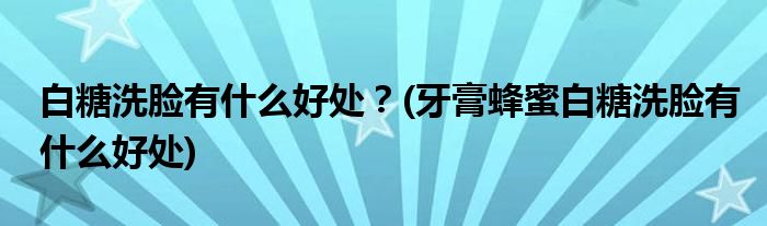 白糖洗臉有什么好處？(牙膏蜂蜜白糖洗臉有什么好處)