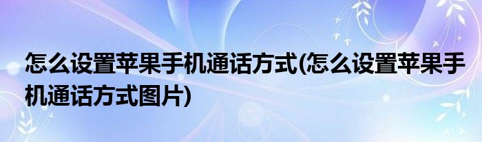 怎么設(shè)置蘋果手機通話方式(怎么設(shè)置蘋果手機通話方式圖片)