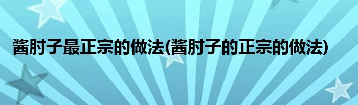 醬肘子最正宗的做法(醬肘子的正宗的做法)