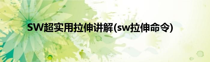 SW超實用拉伸講解(sw拉伸命令)