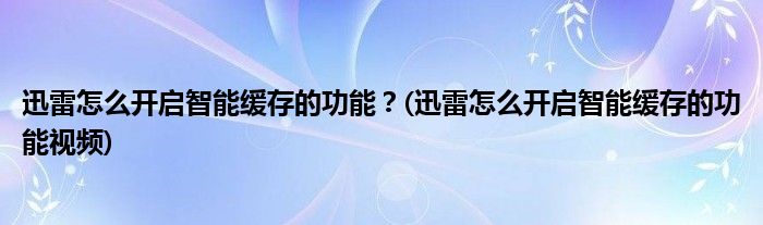 迅雷怎么開啟智能緩存的功能？(迅雷怎么開啟智能緩存的功能視頻)