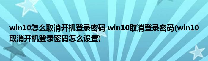 win10怎么取消開機登錄密碼 win10取消登錄密碼(win10取消開機登錄密碼怎么設(shè)置)