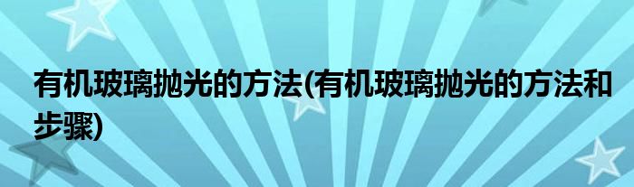 有機玻璃拋光的方法(有機玻璃拋光的方法和步驟)