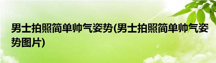 男士拍照簡單帥氣姿勢(男士拍照簡單帥氣姿勢圖片)