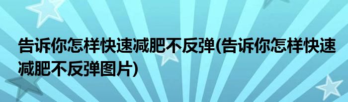 告訴你怎樣快速減肥不反彈(告訴你怎樣快速減肥不反彈圖片)