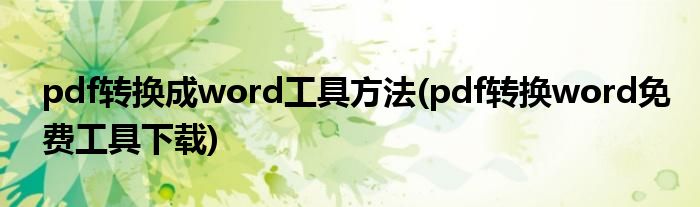 pdf轉(zhuǎn)換成word工具方法(pdf轉(zhuǎn)換word免費(fèi)工具下載)