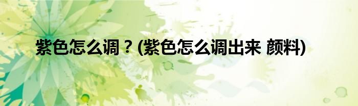 紫色怎么調(diào)？(紫色怎么調(diào)出來 顏料)