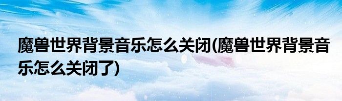 魔獸世界背景音樂(lè)怎么關(guān)閉(魔獸世界背景音樂(lè)怎么關(guān)閉了)