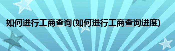 如何進(jìn)行工商查詢(如何進(jìn)行工商查詢進(jìn)度)