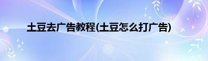 土豆去廣告教程(土豆怎么打廣告)