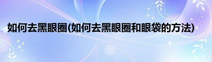 如何去黑眼圈(如何去黑眼圈和眼袋的方法)