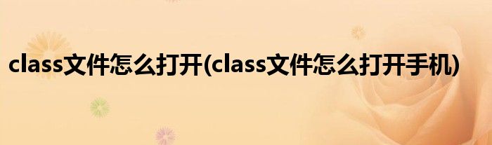 class文件怎么打開(kāi)(class文件怎么打開(kāi)手機(jī))