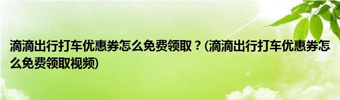 滴滴出行打車(chē)優(yōu)惠券怎么免費(fèi)領(lǐng)?。?滴滴出行打車(chē)優(yōu)惠券怎么免費(fèi)領(lǐng)取視頻)