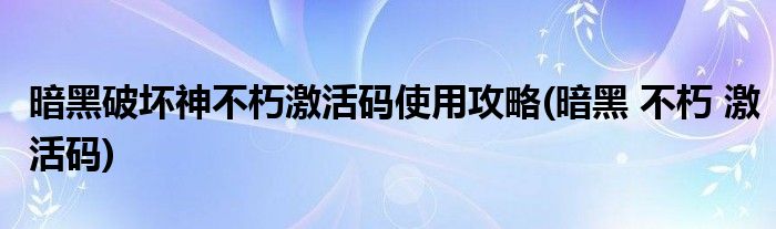 暗黑破壞神不朽激活碼使用攻略(暗黑 不朽 激活碼)