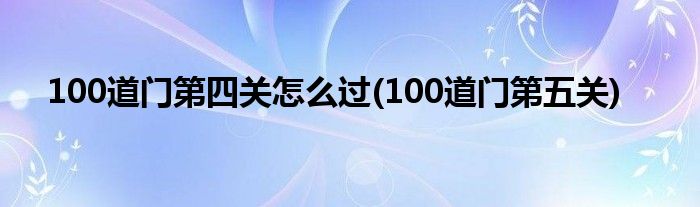 100道門(mén)第四關(guān)怎么過(guò)(100道門(mén)第五關(guān))