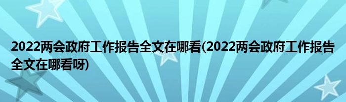 2022兩會政府工作報告全文在哪看(2022兩會政府工作報告全文在哪看呀)