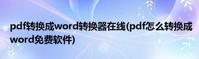 pdf轉(zhuǎn)換成word轉(zhuǎn)換器在線(pdf怎么轉(zhuǎn)換成word免費(fèi)軟件)