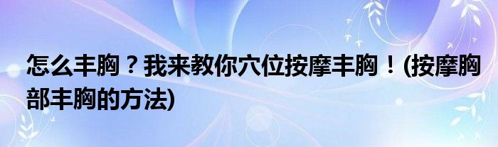 怎么豐胸？我來教你穴位按摩豐胸！(按摩胸部豐胸的方法)