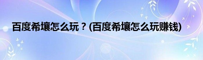 百度希壤怎么玩？(百度希壤怎么玩賺錢)