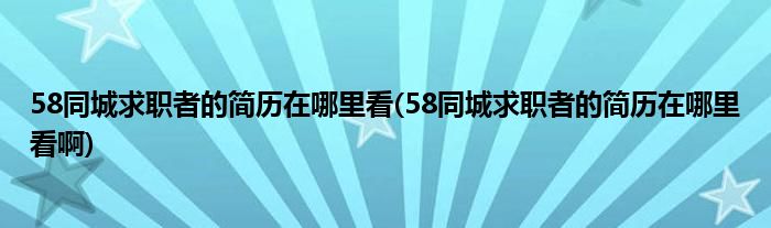 58同城求職者的簡歷在哪里看(58同城求職者的簡歷在哪里看啊)