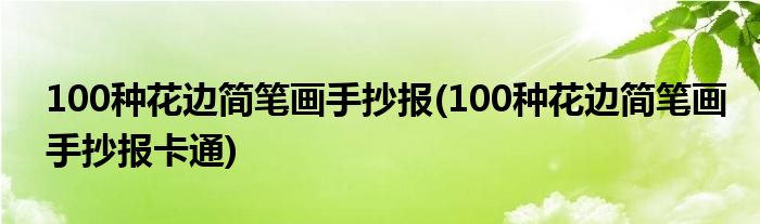 100種花邊簡(jiǎn)筆畫手抄報(bào)(100種花邊簡(jiǎn)筆畫手抄報(bào)卡通)