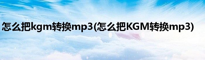 怎么把kgm轉(zhuǎn)換mp3(怎么把KGM轉(zhuǎn)換mp3)