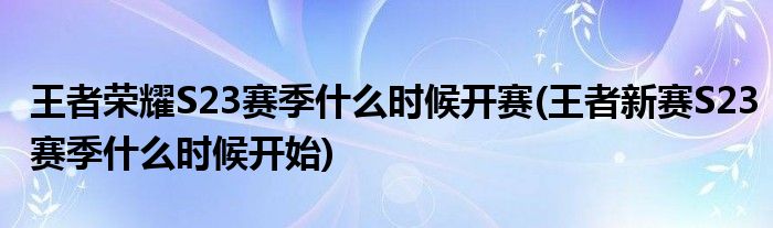 王者榮耀S23賽季什么時(shí)候開賽(王者新賽S23賽季什么時(shí)候開始)