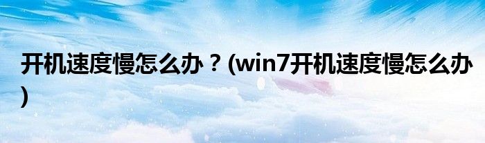 開機(jī)速度慢怎么辦？(win7開機(jī)速度慢怎么辦)