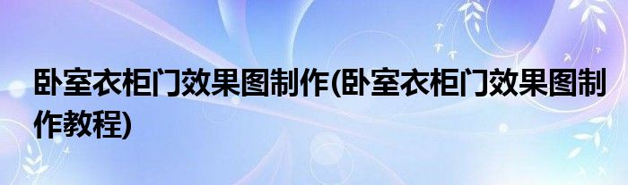 臥室衣柜門效果圖制作(臥室衣柜門效果圖制作教程)