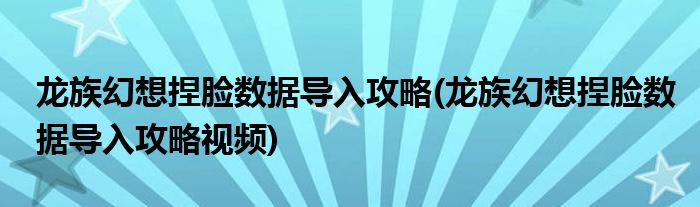 龍族幻想捏臉數(shù)據(jù)導(dǎo)入攻略(龍族幻想捏臉數(shù)據(jù)導(dǎo)入攻略視頻)