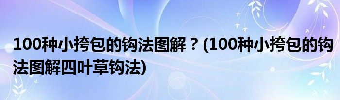 100種小挎包的鉤法圖解？(100種小挎包的鉤法圖解四葉草鉤法)