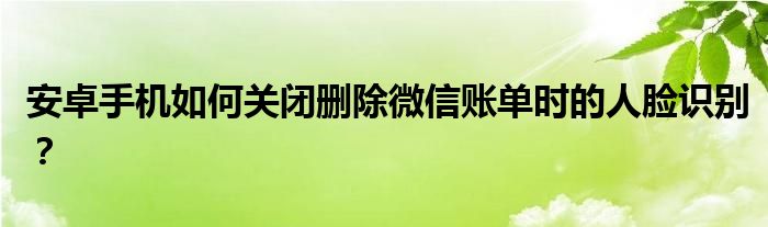 安卓手機如何關閉刪除微信賬單時的人臉識別？