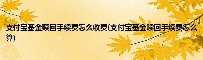 支付寶基金贖回手續(xù)費怎么收費(支付寶基金贖回手續(xù)費怎么算)