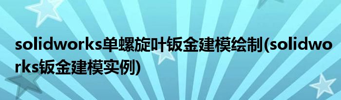 solidworks單螺旋葉鈑金建模繪制(solidworks鈑金建模實(shí)例)