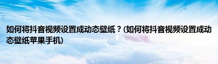 如何將抖音視頻設置成動態(tài)壁紙？(如何將抖音視頻設置成動態(tài)壁紙?zhí)O果手機)