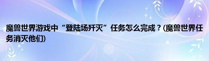 魔獸世界游戲中“登陸場殲滅”任務怎么完成？(魔獸世界任務消滅他們)