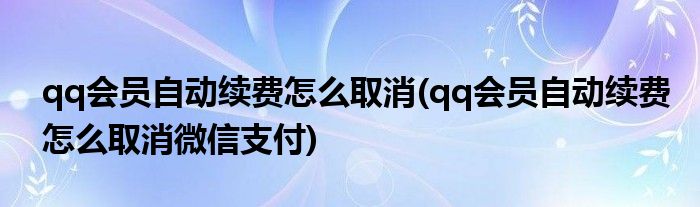 qq會員自動續(xù)費怎么取消(qq會員自動續(xù)費怎么取消微信支付)