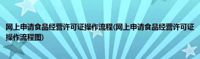 網(wǎng)上申請(qǐng)食品經(jīng)營(yíng)許可證操作流程(網(wǎng)上申請(qǐng)食品經(jīng)營(yíng)許可證操作流程圖)