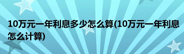 10萬元一年利息多少怎么算(10萬元一年利息怎么計(jì)算)