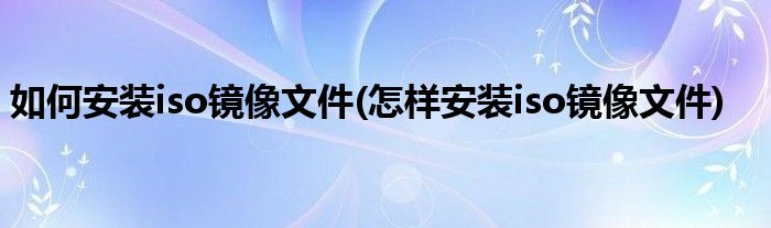 如何安裝iso鏡像文件(怎樣安裝iso鏡像文件)