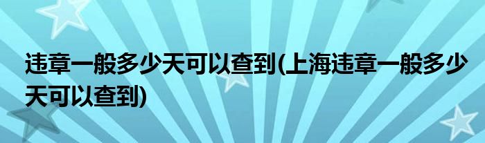 違章一般多少天可以查到(上海違章一般多少天可以查到)