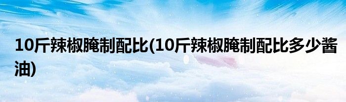 10斤辣椒腌制配比(10斤辣椒腌制配比多少醬油)